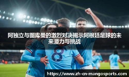 阿独立与图库曼的激烈对决揭示阿根廷足球的未来潜力与挑战